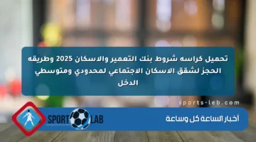 تحميل كراسة شروط بنك التعمير والإسكان 2025 وطريقة الحجز لشقق الإسكان الاجتماعي لمحدودي ومتوسطي الدخل